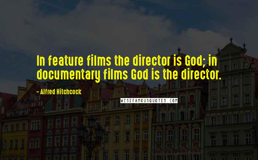Alfred Hitchcock Quotes: In feature films the director is God; in documentary films God is the director.