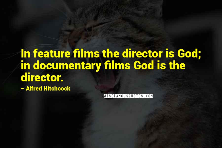 Alfred Hitchcock Quotes: In feature films the director is God; in documentary films God is the director.