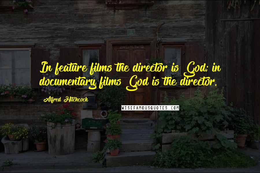 Alfred Hitchcock Quotes: In feature films the director is God; in documentary films God is the director.