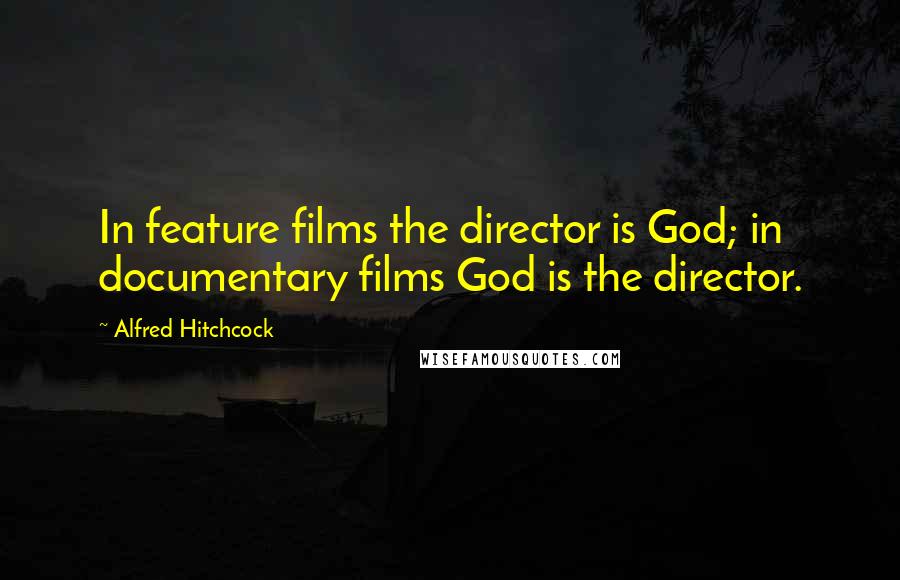 Alfred Hitchcock Quotes: In feature films the director is God; in documentary films God is the director.