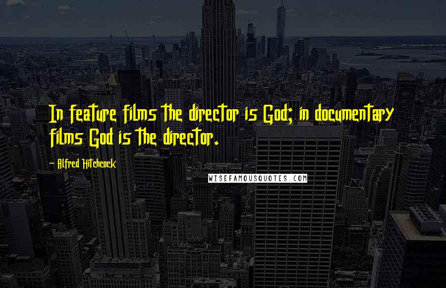 Alfred Hitchcock Quotes: In feature films the director is God; in documentary films God is the director.