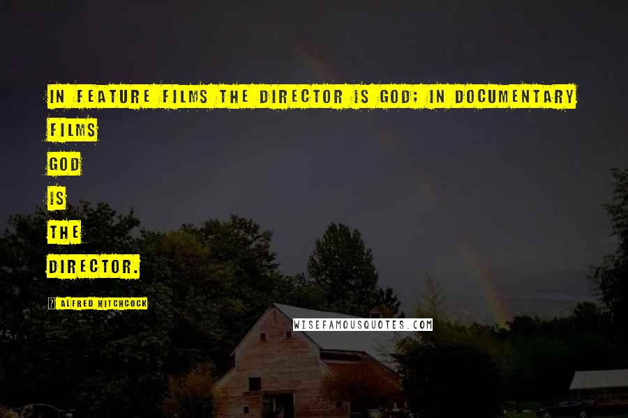 Alfred Hitchcock Quotes: In feature films the director is God; in documentary films God is the director.
