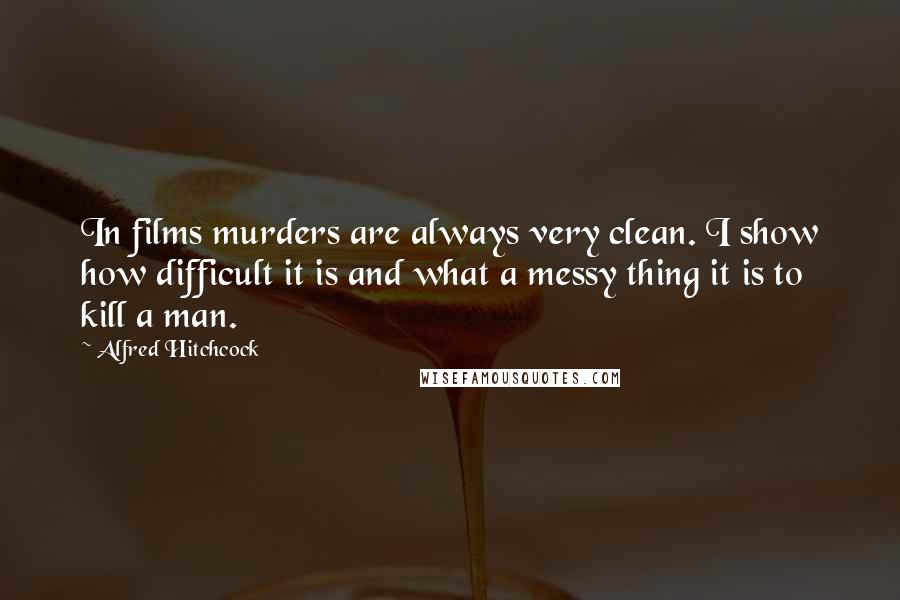 Alfred Hitchcock Quotes: In films murders are always very clean. I show how difficult it is and what a messy thing it is to kill a man.