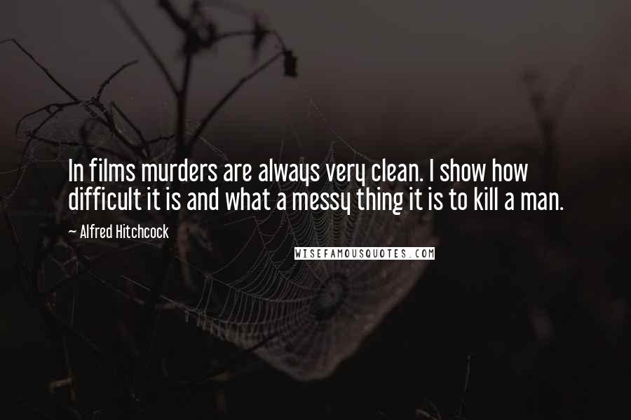 Alfred Hitchcock Quotes: In films murders are always very clean. I show how difficult it is and what a messy thing it is to kill a man.