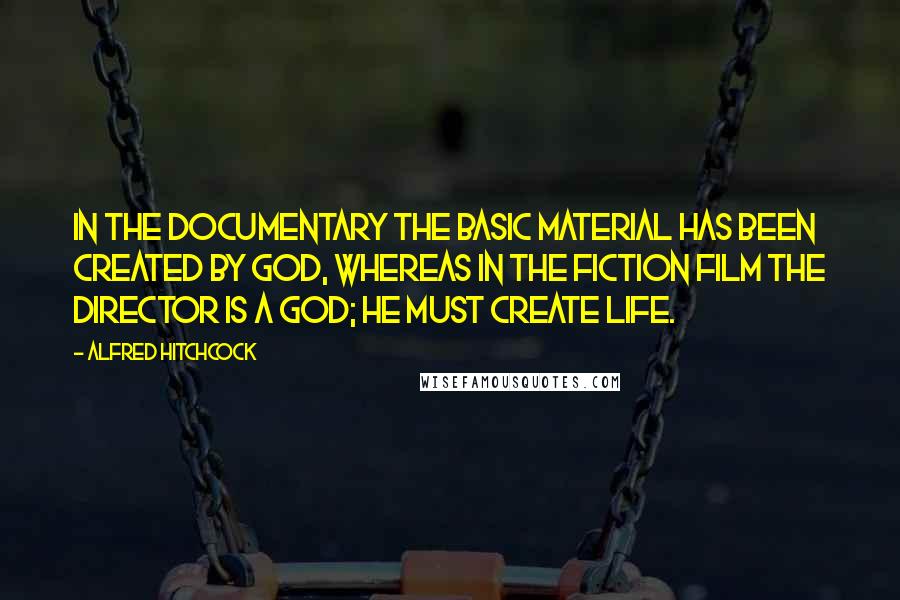 Alfred Hitchcock Quotes: In the documentary the basic material has been created by God, whereas in the fiction film the director is a God; he must create life.