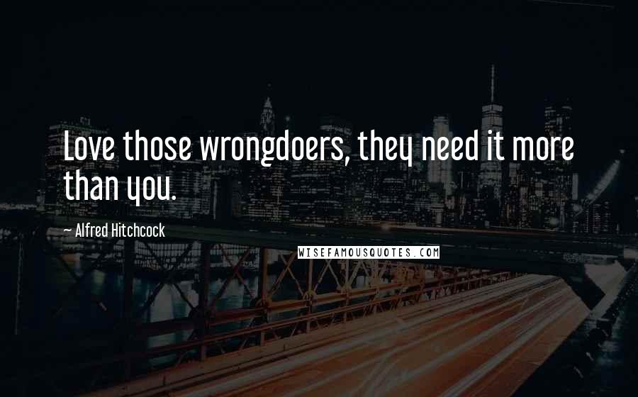 Alfred Hitchcock Quotes: Love those wrongdoers, they need it more than you.