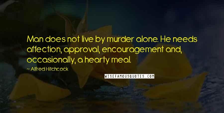Alfred Hitchcock Quotes: Man does not live by murder alone. He needs affection, approval, encouragement and, occasionally, a hearty meal.