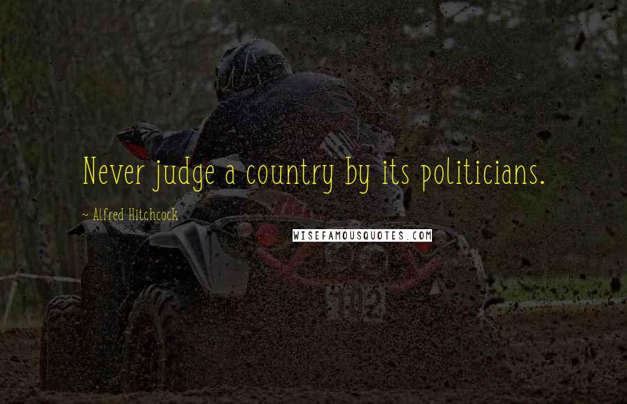 Alfred Hitchcock Quotes: Never judge a country by its politicians.