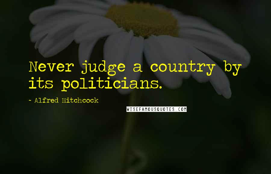 Alfred Hitchcock Quotes: Never judge a country by its politicians.