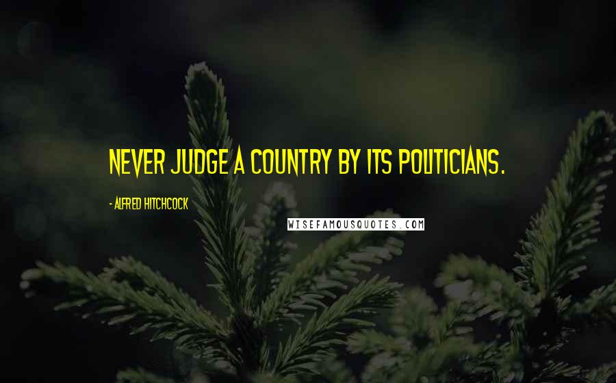 Alfred Hitchcock Quotes: Never judge a country by its politicians.