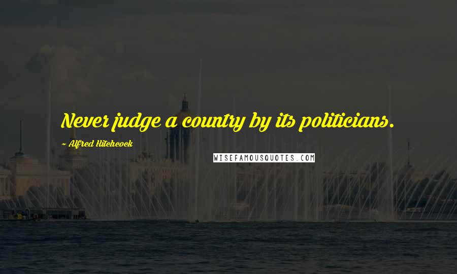 Alfred Hitchcock Quotes: Never judge a country by its politicians.