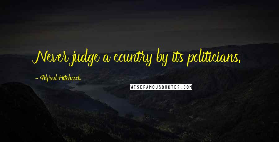 Alfred Hitchcock Quotes: Never judge a country by its politicians.