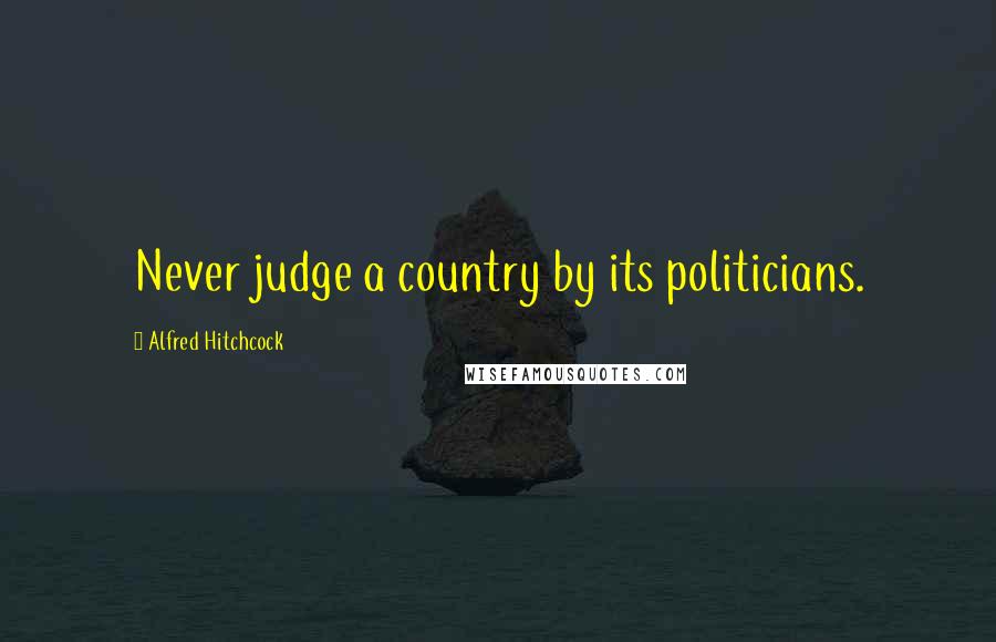 Alfred Hitchcock Quotes: Never judge a country by its politicians.