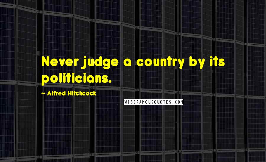Alfred Hitchcock Quotes: Never judge a country by its politicians.