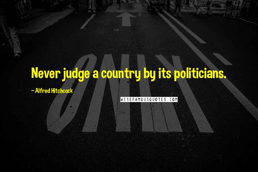 Alfred Hitchcock Quotes: Never judge a country by its politicians.