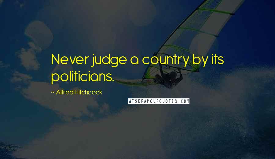 Alfred Hitchcock Quotes: Never judge a country by its politicians.