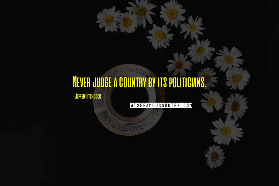 Alfred Hitchcock Quotes: Never judge a country by its politicians.
