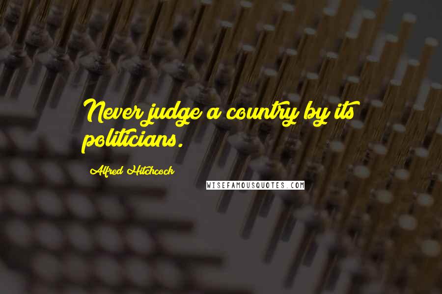 Alfred Hitchcock Quotes: Never judge a country by its politicians.