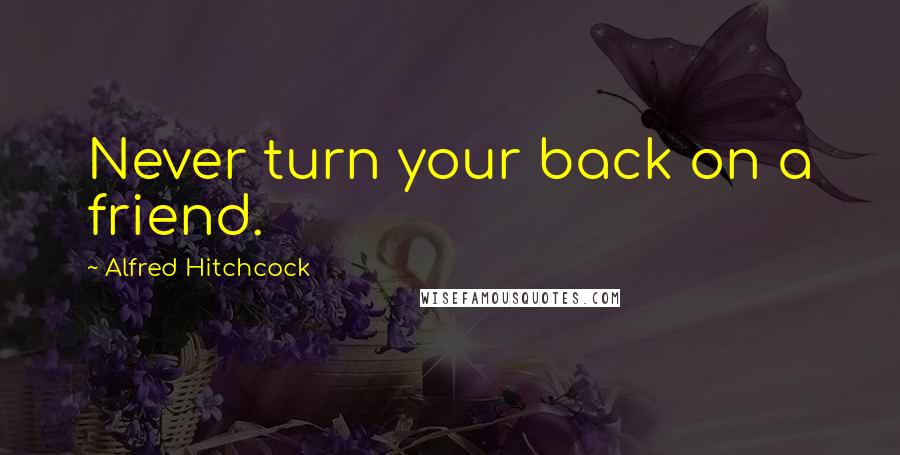 Alfred Hitchcock Quotes: Never turn your back on a friend.