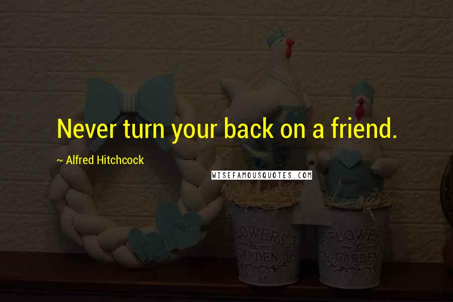 Alfred Hitchcock Quotes: Never turn your back on a friend.