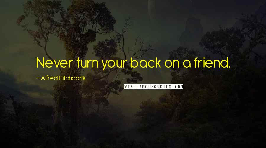 Alfred Hitchcock Quotes: Never turn your back on a friend.