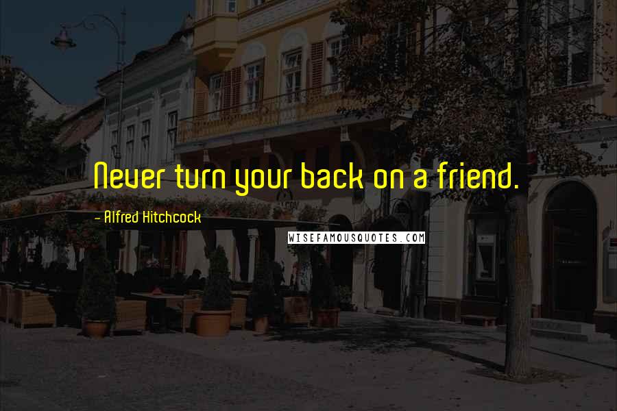 Alfred Hitchcock Quotes: Never turn your back on a friend.