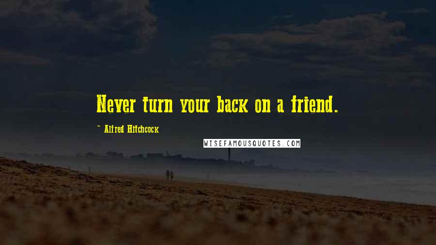 Alfred Hitchcock Quotes: Never turn your back on a friend.