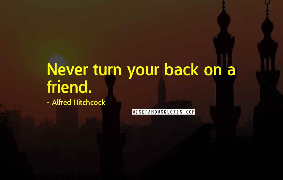 Alfred Hitchcock Quotes: Never turn your back on a friend.