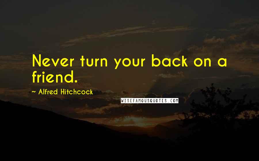 Alfred Hitchcock Quotes: Never turn your back on a friend.