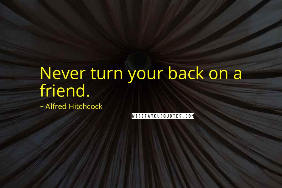 Alfred Hitchcock Quotes: Never turn your back on a friend.