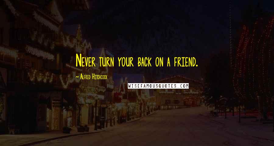 Alfred Hitchcock Quotes: Never turn your back on a friend.