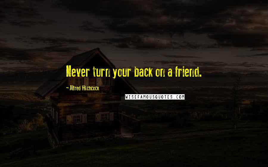 Alfred Hitchcock Quotes: Never turn your back on a friend.