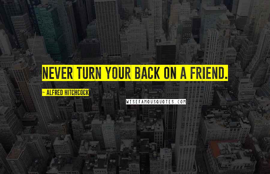 Alfred Hitchcock Quotes: Never turn your back on a friend.