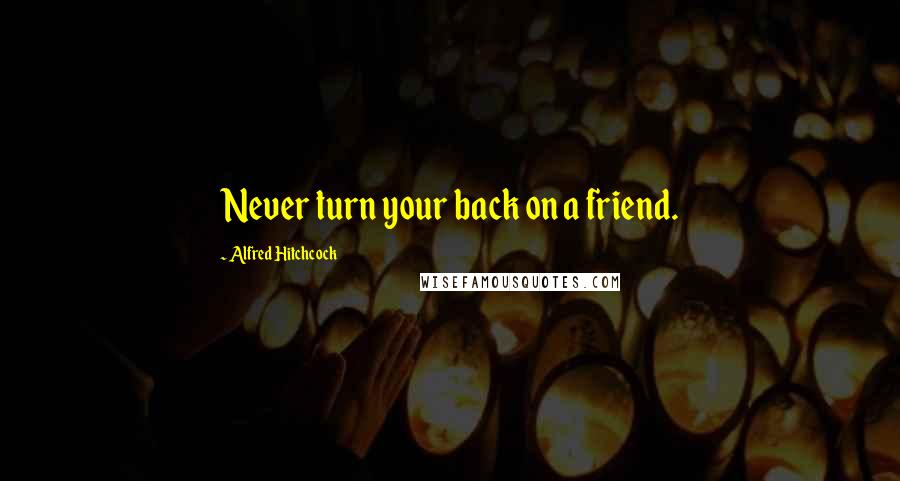 Alfred Hitchcock Quotes: Never turn your back on a friend.