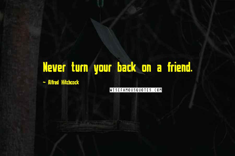 Alfred Hitchcock Quotes: Never turn your back on a friend.