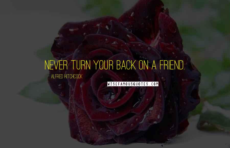 Alfred Hitchcock Quotes: Never turn your back on a friend.