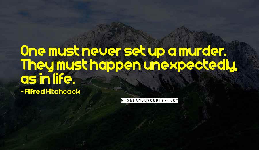 Alfred Hitchcock Quotes: One must never set up a murder. They must happen unexpectedly, as in life.