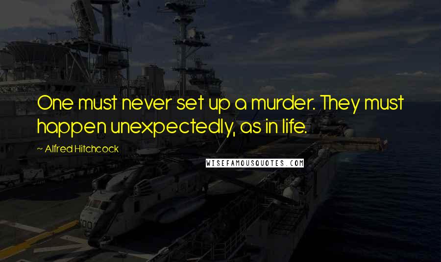 Alfred Hitchcock Quotes: One must never set up a murder. They must happen unexpectedly, as in life.