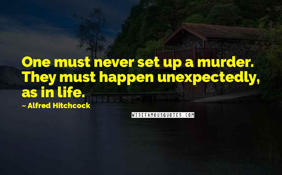 Alfred Hitchcock Quotes: One must never set up a murder. They must happen unexpectedly, as in life.