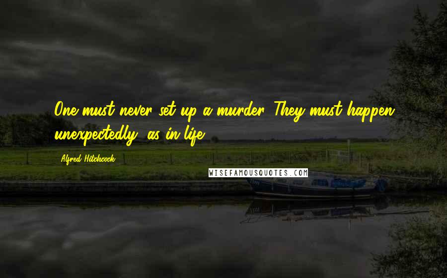 Alfred Hitchcock Quotes: One must never set up a murder. They must happen unexpectedly, as in life.