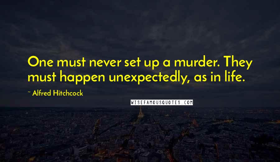 Alfred Hitchcock Quotes: One must never set up a murder. They must happen unexpectedly, as in life.