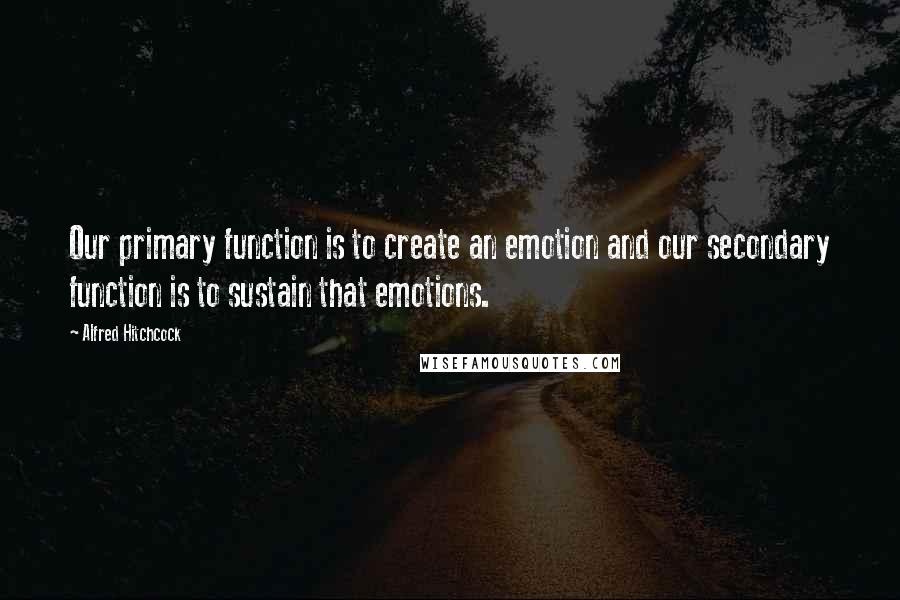 Alfred Hitchcock Quotes: Our primary function is to create an emotion and our secondary function is to sustain that emotions.
