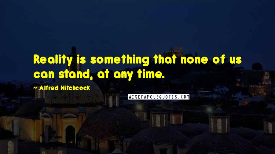 Alfred Hitchcock Quotes: Reality is something that none of us can stand, at any time.