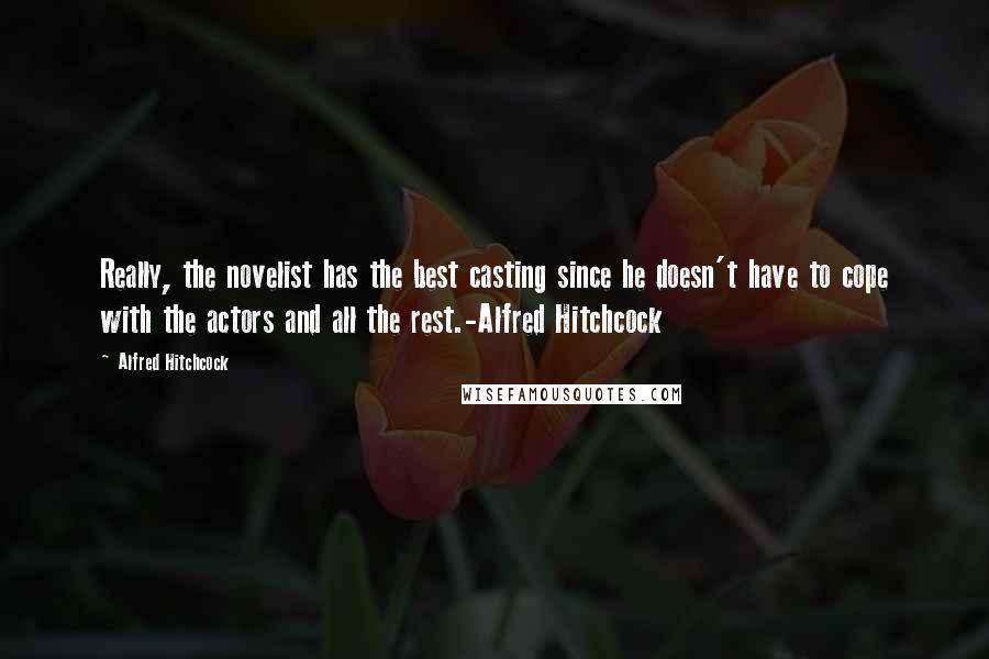 Alfred Hitchcock Quotes: Really, the novelist has the best casting since he doesn't have to cope with the actors and all the rest.-Alfred Hitchcock