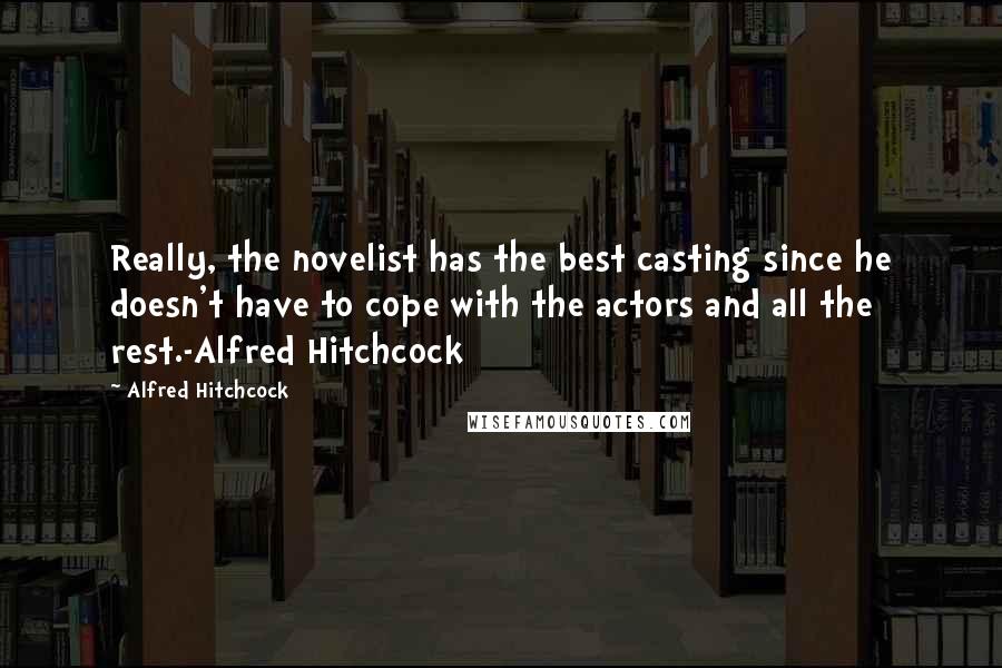 Alfred Hitchcock Quotes: Really, the novelist has the best casting since he doesn't have to cope with the actors and all the rest.-Alfred Hitchcock