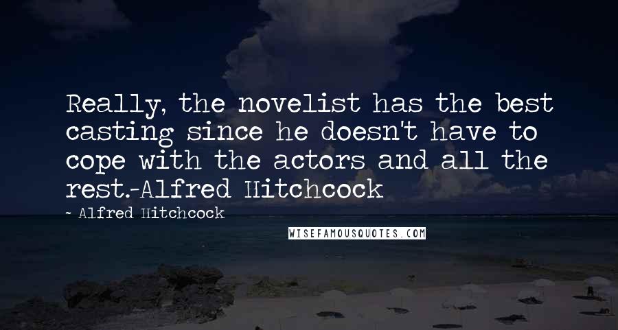 Alfred Hitchcock Quotes: Really, the novelist has the best casting since he doesn't have to cope with the actors and all the rest.-Alfred Hitchcock