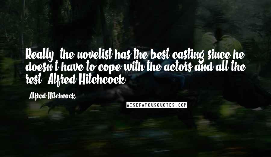 Alfred Hitchcock Quotes: Really, the novelist has the best casting since he doesn't have to cope with the actors and all the rest.-Alfred Hitchcock