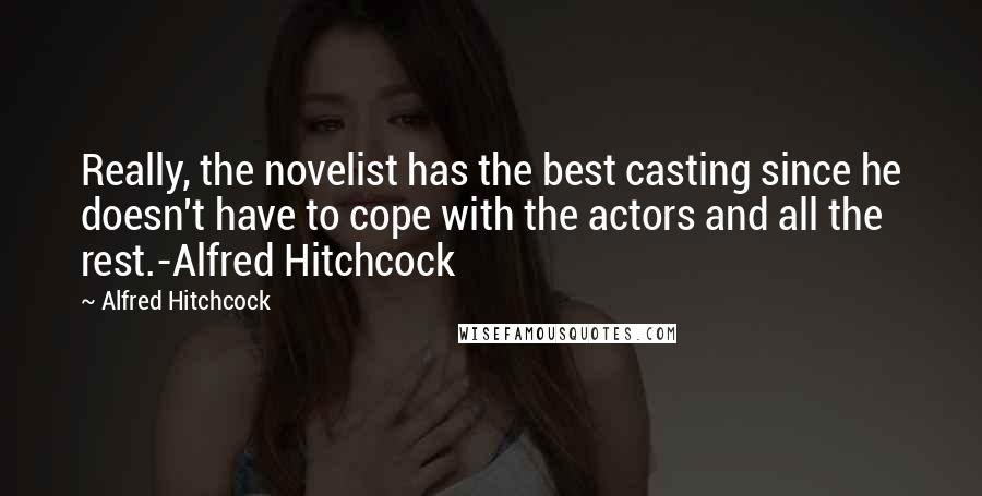 Alfred Hitchcock Quotes: Really, the novelist has the best casting since he doesn't have to cope with the actors and all the rest.-Alfred Hitchcock