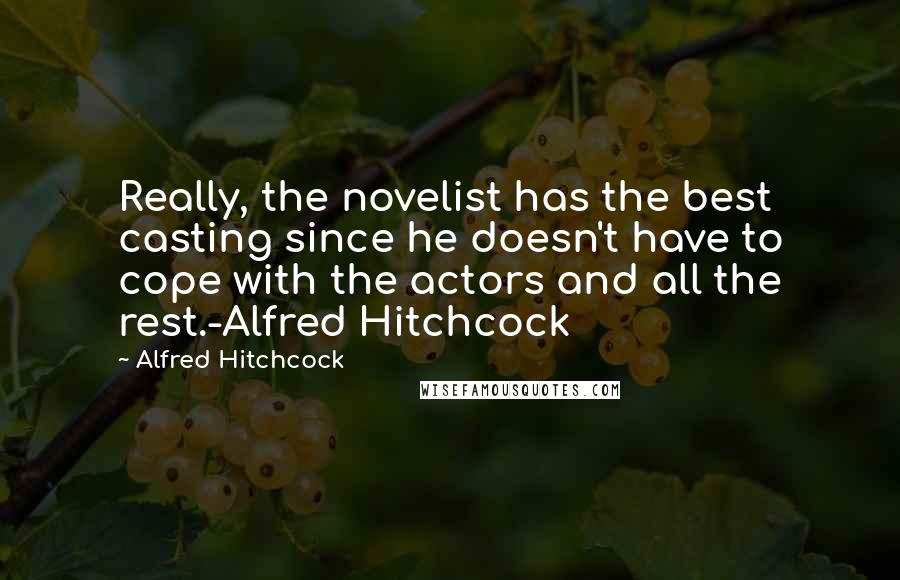 Alfred Hitchcock Quotes: Really, the novelist has the best casting since he doesn't have to cope with the actors and all the rest.-Alfred Hitchcock