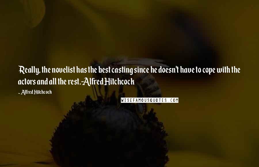 Alfred Hitchcock Quotes: Really, the novelist has the best casting since he doesn't have to cope with the actors and all the rest.-Alfred Hitchcock